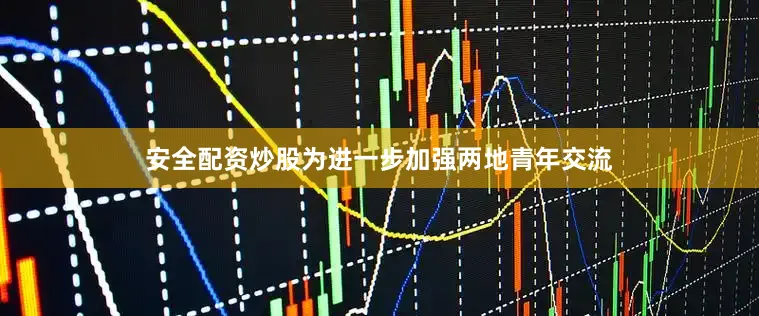 安全配资炒股为进一步加强两地青年交流