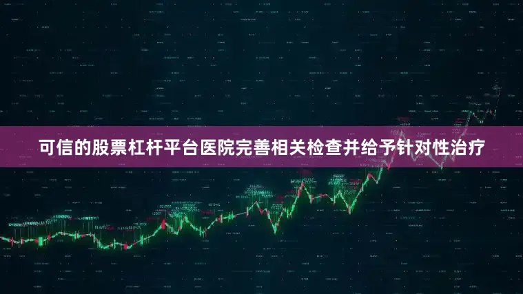 可信的股票杠杆平台医院完善相关检查并给予针对性治疗