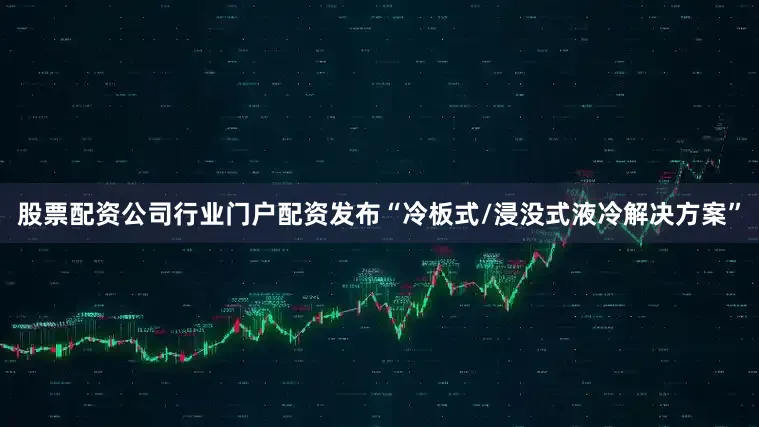 股票配资公司行业门户配资发布“冷板式/浸没式液冷解决方案”