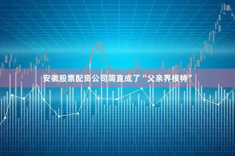 安徽股票配资公司简直成了“父亲界模特”