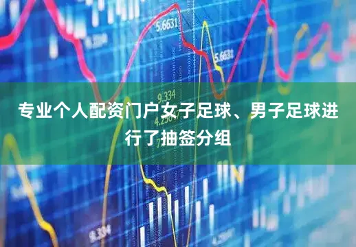 专业个人配资门户女子足球、男子足球进行了抽签分组