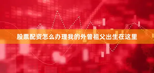 股票配资怎么办理我的外曾祖父出生在这里