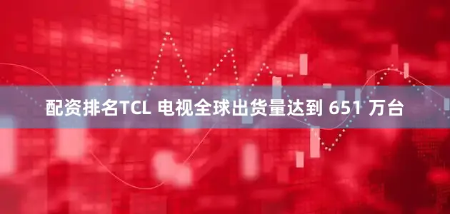 配资排名TCL 电视全球出货量达到 651 万台