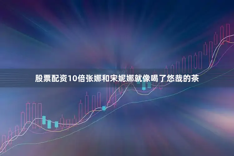 股票配资10倍张娜和宋妮娜就像喝了悠哉的茶