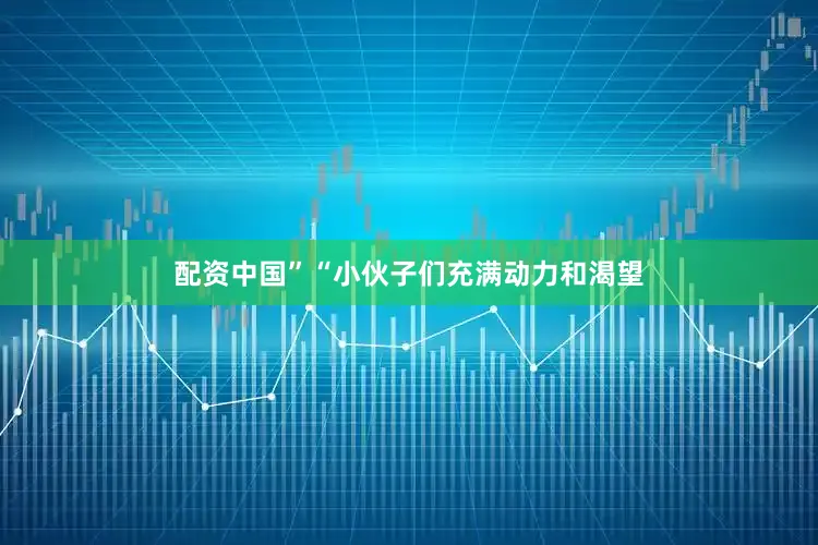配资中国”“小伙子们充满动力和渴望