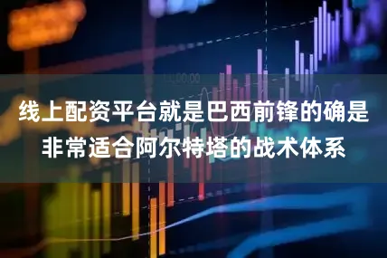 线上配资平台就是巴西前锋的确是非常适合阿尔特塔的战术体系