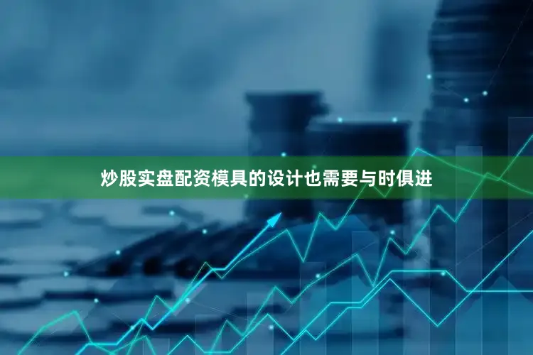 炒股实盘配资模具的设计也需要与时俱进