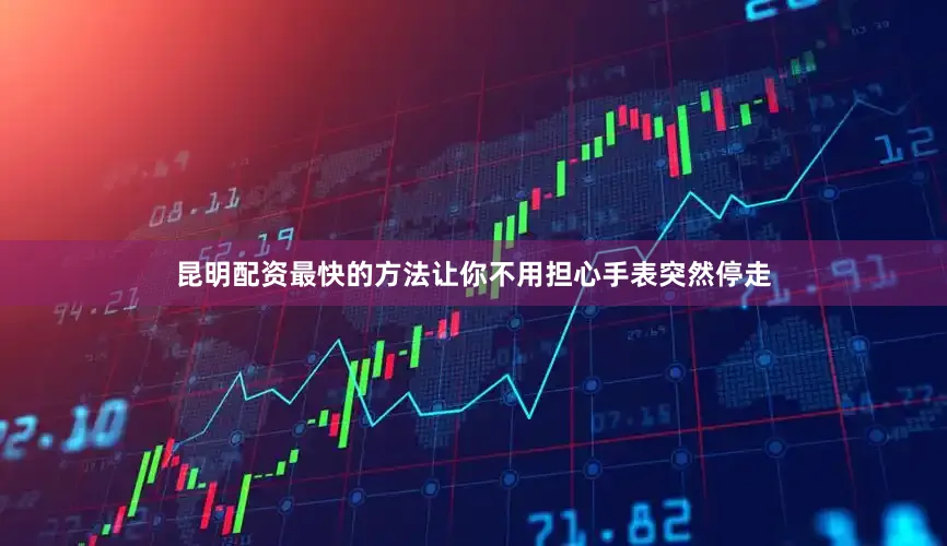 昆明配资最快的方法让你不用担心手表突然停走