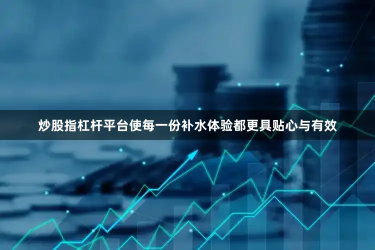 炒股指杠杆平台使每一份补水体验都更具贴心与有效