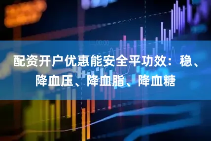 配资开户优惠能安全平功效：稳、降血压、降血脂、降血糖