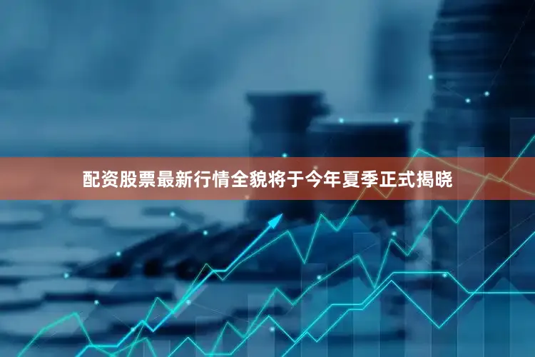 配资股票最新行情全貌将于今年夏季正式揭晓