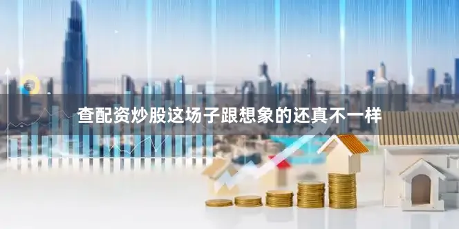 查配资炒股这场子跟想象的还真不一样