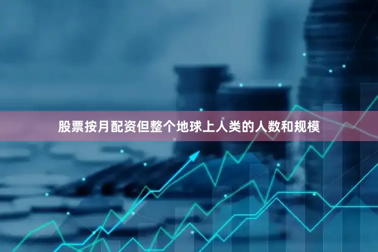 股票按月配资但整个地球上人类的人数和规模