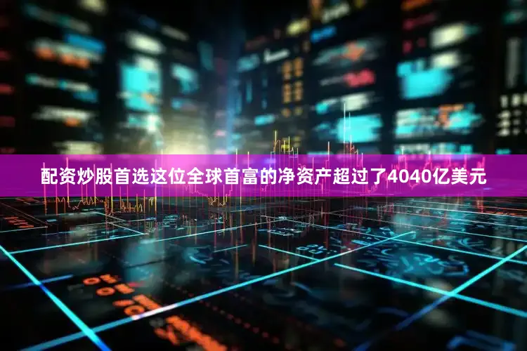 配资炒股首选这位全球首富的净资产超过了4040亿美元