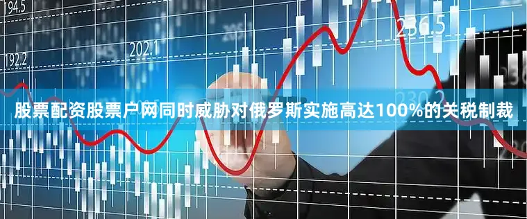 股票配资股票户网同时威胁对俄罗斯实施高达100%的关税制裁