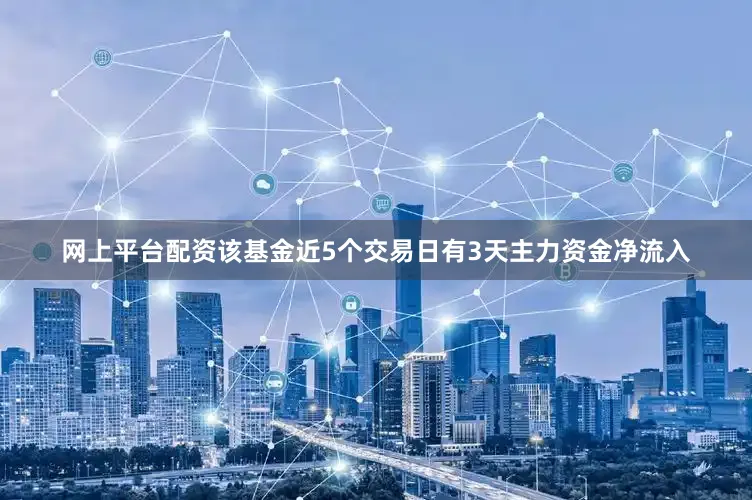 网上平台配资该基金近5个交易日有3天主力资金净流入