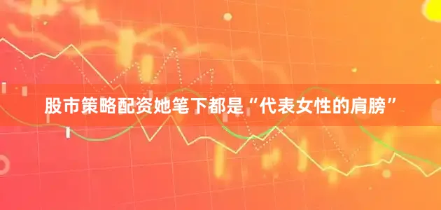 股市策略配资她笔下都是“代表女性的肩膀”