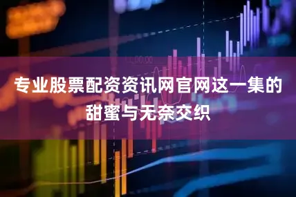 专业股票配资资讯网官网这一集的甜蜜与无奈交织