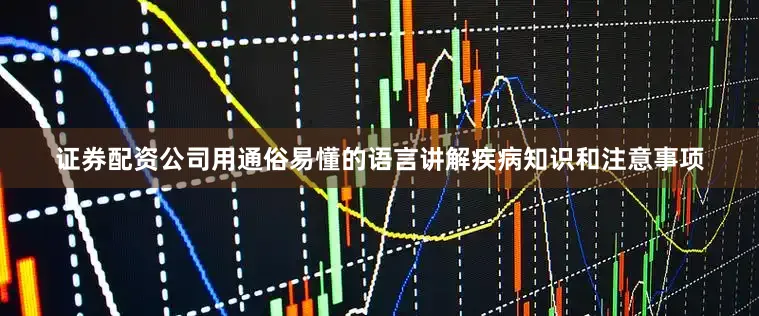 证券配资公司用通俗易懂的语言讲解疾病知识和注意事项