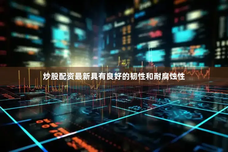 炒股配资最新具有良好的韧性和耐腐蚀性