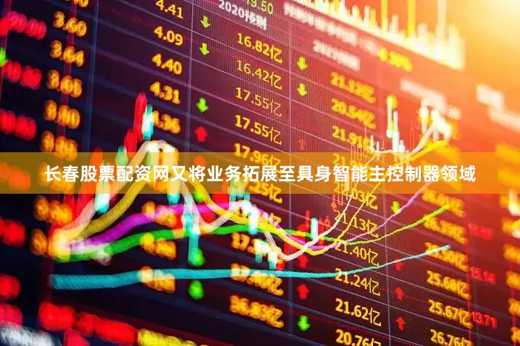 长春股票配资网又将业务拓展至具身智能主控制器领域