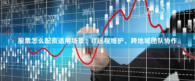股票怎么配资适用场景：IT远程维护、跨地域团队协作