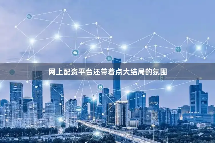 网上配资平台还带着点大结局的氛围