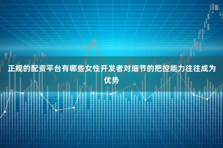 正规的配资平台有哪些女性开发者对细节的把控能力往往成为优势
