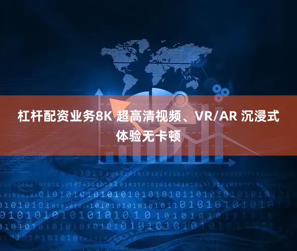 杠杆配资业务8K 超高清视频、VR/AR 沉浸式体验无卡顿
