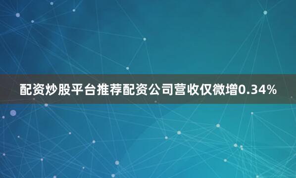 配资炒股平台推荐配资公司营收仅微增0.34%