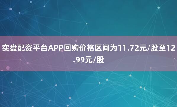 实盘配资平台APP回购价格区间为11.72元/股至12.99元/股