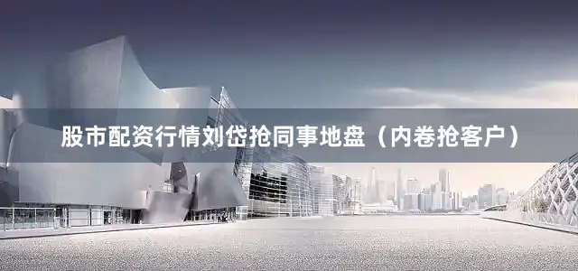 股市配资行情刘岱抢同事地盘（内卷抢客户）