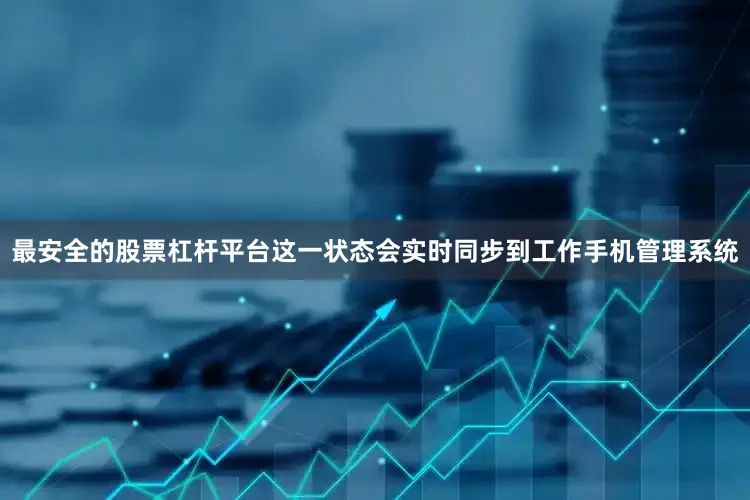 最安全的股票杠杆平台这一状态会实时同步到工作手机管理系统