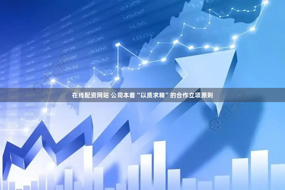 在线配资网站 公司本着“以质求精”的合作立项原则