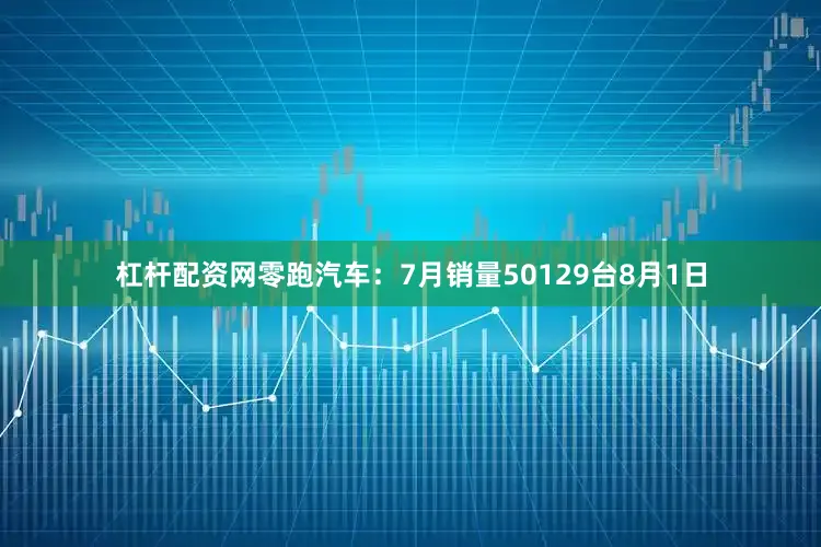 杠杆配资网零跑汽车：7月销量50129台8月1日