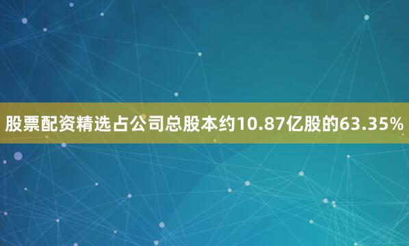 股票配资精选占公司总股本约10.87亿股的63.35%