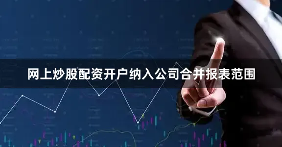 网上炒股配资开户纳入公司合并报表范围