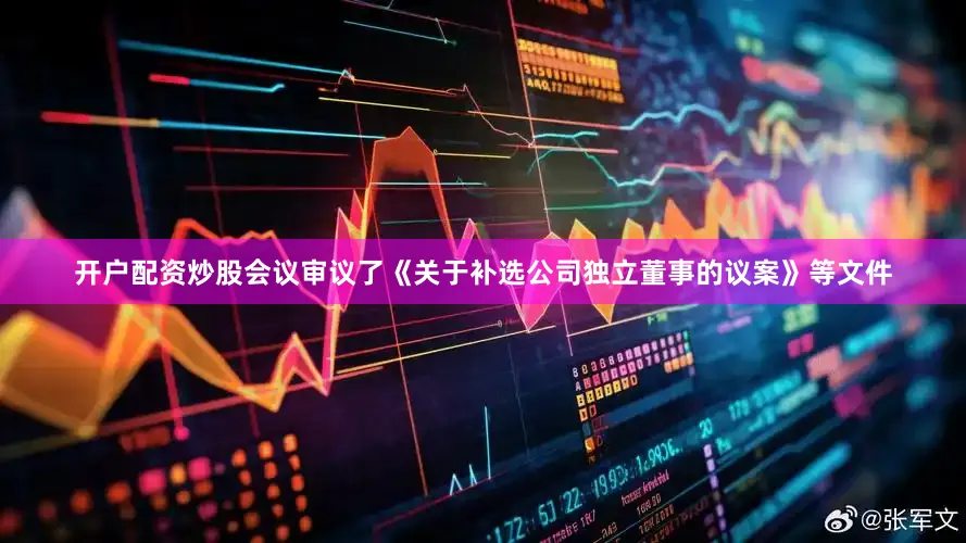 开户配资炒股会议审议了《关于补选公司独立董事的议案》等文件