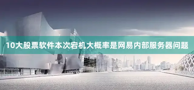 10大股票软件本次宕机大概率是网易内部服务器问题