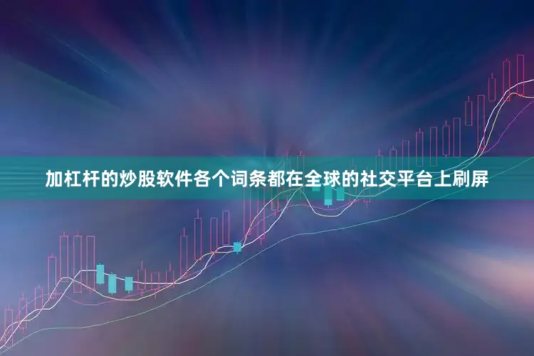 加杠杆的炒股软件各个词条都在全球的社交平台上刷屏