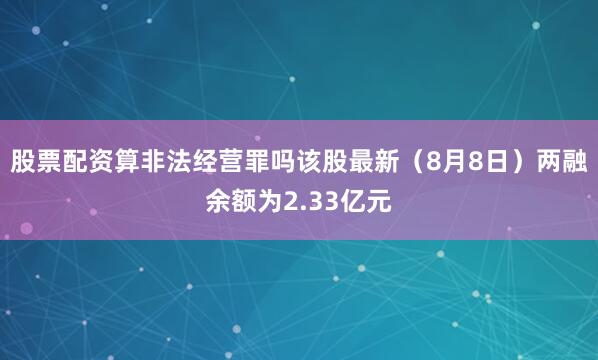 股票配资算非法经营罪吗该股最新（8月8日）两融余额为2.33亿元