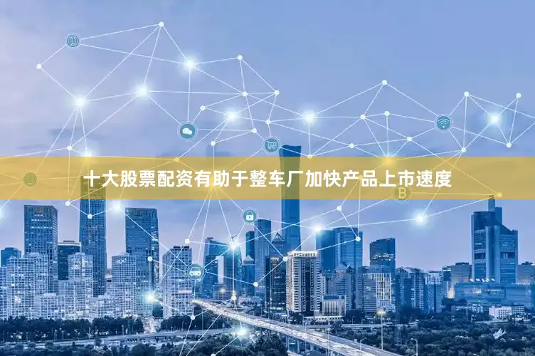 十大股票配资有助于整车厂加快产品上市速度