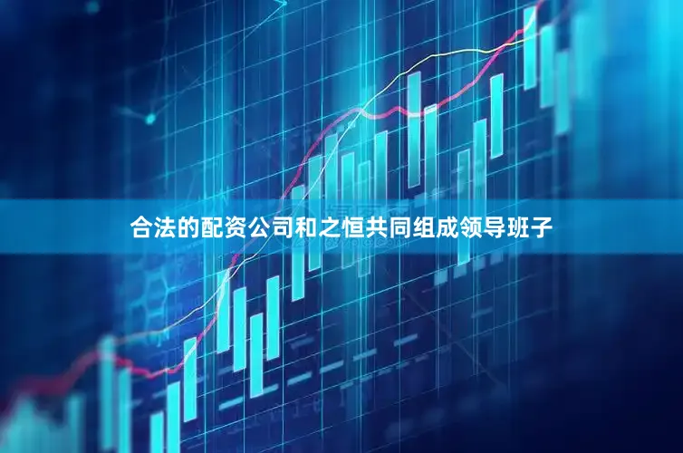 合法的配资公司和之恒共同组成领导班子