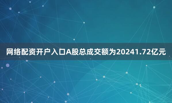 网络配资开户入口A股总成交额为20241.72亿元