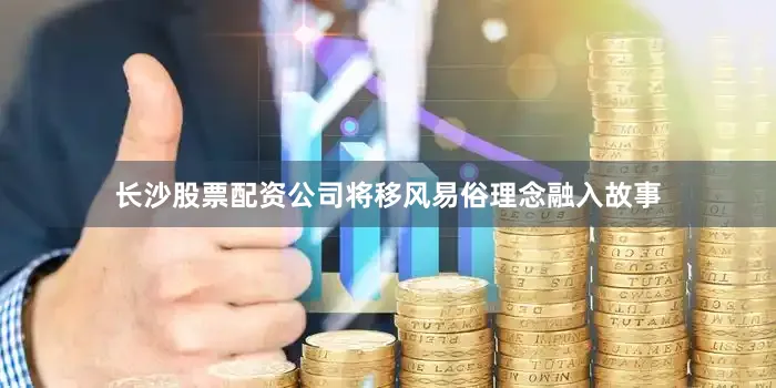 长沙股票配资公司将移风易俗理念融入故事