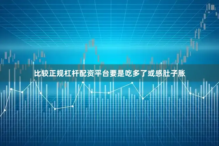 比较正规杠杆配资平台要是吃多了或感肚子胀