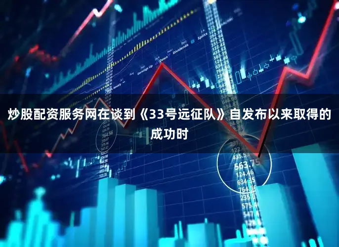 炒股配资服务网在谈到《33号远征队》自发布以来取得的成功时