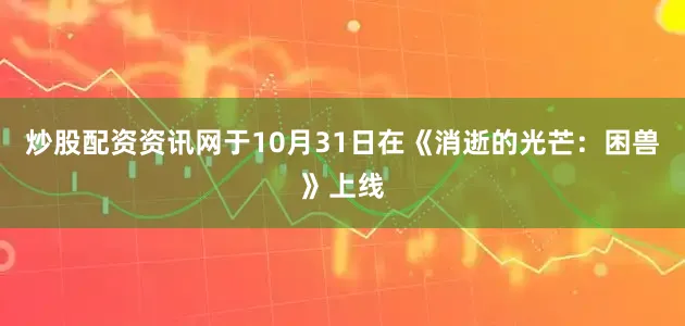 炒股配资资讯网于10月31日在《消逝的光芒：困兽》上线