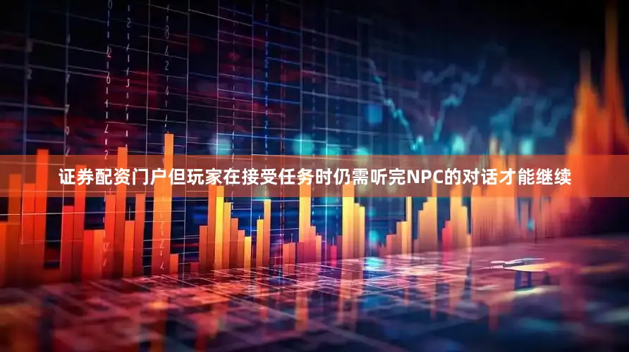 证券配资门户但玩家在接受任务时仍需听完NPC的对话才能继续