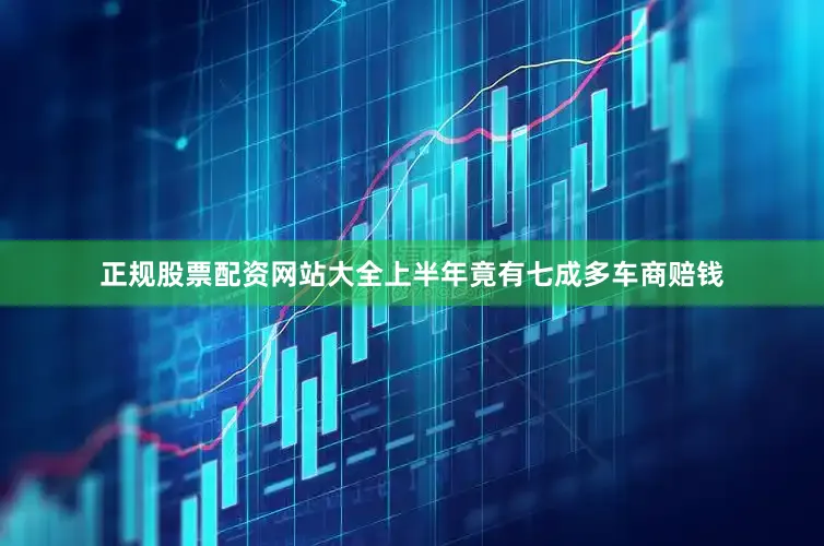 正规股票配资网站大全上半年竟有七成多车商赔钱